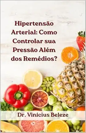 Hipertensão Arterial: Como Controlar sua Pressão Além dos Remédios?: Guia Prático Baseado nas Diretrizes da Sociedade Brasileira de Cardiologia – Vinícius Beleze