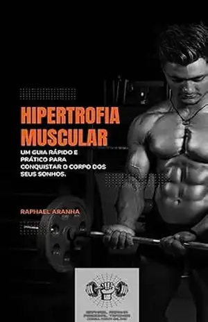 Hipertrofia Muscular: um guia rápido e prático para conquistar o corpo dos seus sonhos. – Raphael Aranha