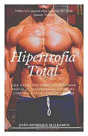 Hipertrofia Total: Guia avançado sobre como ganhar músculos, manter baixa a gordura corporal e ficar forte de verdade. - João Henrique Marques de Oliveira Ramos