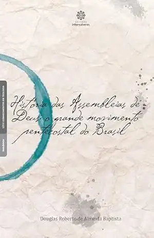 História das Assembleias de Deus:: o grande movimento pentecostal do Brasil – Douglas Roberto de Almeida Baptista