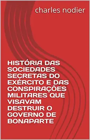 HISTÓRIA DAS SOCIEDADES SECRETASDO EXÉRCITO E DAS CONSPIRAÇÕES MILITARES QUE VISAVAM DESTRUIR O GOVERNO DE BONAPARTE - charles nodier