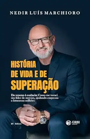 História de Vida e de Superação: Do veneno à essência: Como me tornei um líder de sucesso, ajudando empresas a faturarem milhões – Nedir Luís  Marchioro