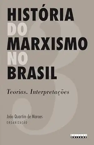 HISTÓRIA DO MARXISMO NO BRASIL – VOL. 3: Os Teorias. Interpretações - João Quartim de  (Org.) Moraes