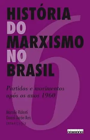 HISTÓRIA DO MARXISMO NO BRASIL – VOL. 6: Partidos e movimentos após os anos 1960 – Marcelo (Org.) Ridenti