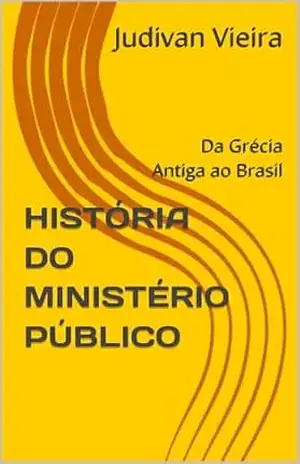 HISTÓRIA DO MINISTÉRIO PÚBLICO: Da Grécia Antiga ao Brasil – Judivan Vieira