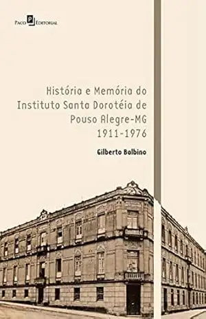 História e Memória do Instituto Santa Doroteia de Pouso Alegre–MG: 1911–1976 – Antônio Gilberto Balbino
