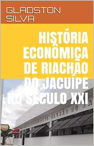 HISTÓRIA ECONÔMICA DE RIACHÃO DO JACUÍPE NO SÉCULO XXI - GLADSTON  SILVA