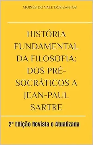 História fundamental da filosofia: dos pré–socráticos a Jean–Paul Sartre: 2° Edição Revista e Atualizada - Moisés  do Vale dos Santos