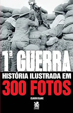 Historia Ilustrada em 300 Fotos: Primeira Guerra – Claudio Blanc