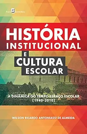 História Institucional e Cultura Escolar: A Dinâmica do Tempo–Espaço Escolar (1940–2010) – Wilson Ricardo Antoniassi De Almeida