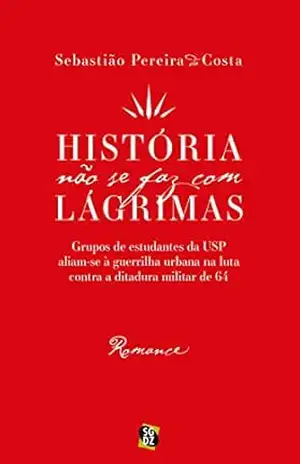 História não se faz com lágrimas: Grupos de estudantes da USP aliam–se à guerrilha urbana na luta contra a ditadura militar de 64 – Sebastião Pereira da Costa