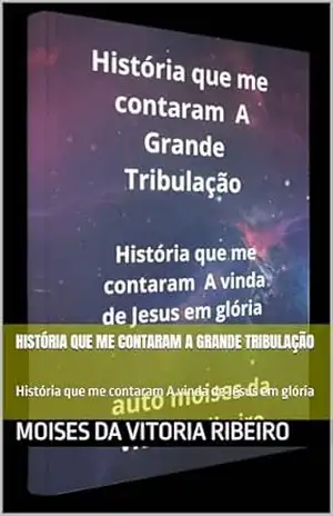 História que me contaram A Grande Tribulação: História que me contaram A vinda de Jesus em glória – Moises Da Vitoria Ribeiro