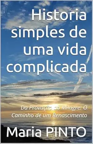 Historia simples de uma vida complicada: Da Provação ao Milagre: O Caminho de um Renascimento – Maria PINTO