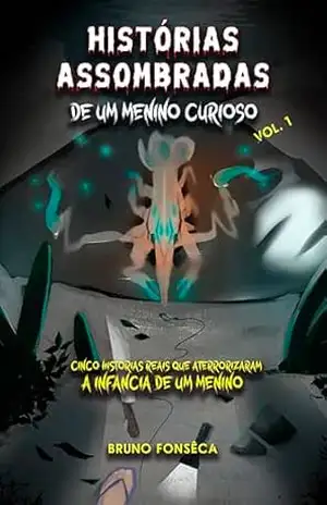 Histórias Assombradas de um Menino Curioso: Cinco histórias reais que aterrorizaram a infância de um menino – Bruno Fonsêca