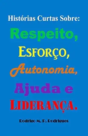 Histórias Curtas Sobre: Respeito, Esforço, Autonomia, Ajuda e Liderança. – Rodrigo M. P. Rodrigues