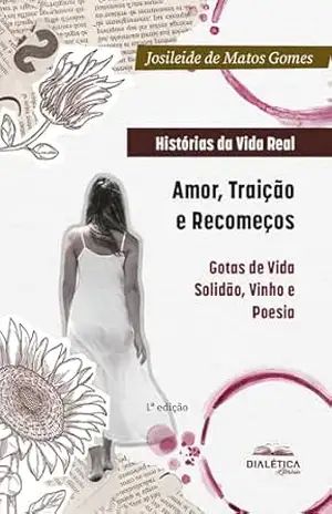 Histórias da Vida Real: Amor, Traição e Recomeços: Gotas de Vida: Solidão, Vinho e Poesia - Josileide de Matos Gomes