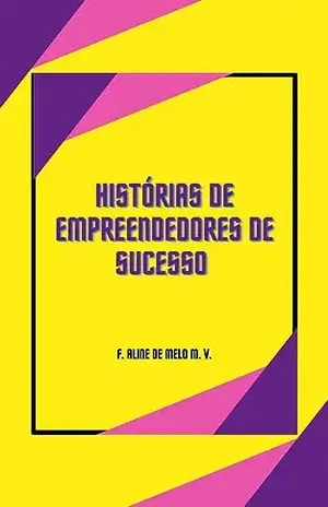 Histórias de empreendedores de sucesso ( inspirações) - F. Aline de Melo M. V.