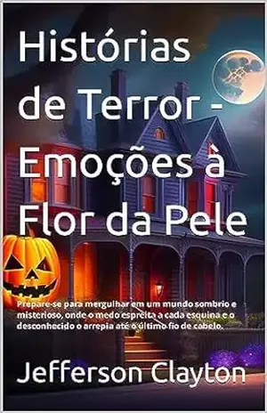 Histórias de Terror – Emoções à Flor da Pele: Prepare–se para mergulhar em um mundo sombrio e misterioso, onde o medo espreita a cada esquina e o desconhecido o arrepia até o último fio de cabelo. - Jefferson Clayton