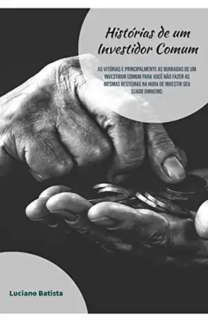 HISTÓRIAS DE UM INVESTIDOR COMUM: As vitórias e principalmente as burradas de um investidor comum para você não fazer as mesmas besteiras na hora de investir seu suado dinheiro - Luciano Batista
