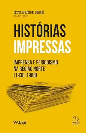 Histórias impressas: Imprensa e Periodismo na região norte (1930–1988) – César Augusto B. Queirós