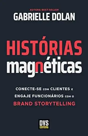 Histórias Magnéticas: Conecte–se com clientes e engaje funcionários com o brand storytelling – Gabrielle Dolan