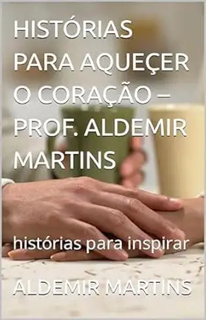 HISTÓRIAS PARA AQUEÇER O CORAÇÃO – PROF. ALDEMIR MARTINS: histórias para inspirar – ALDEMIR MARTINS