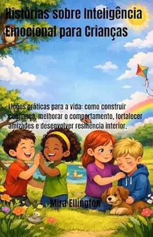 Histórias sobre Inteligência Emocional para Crianças: Lições práticas para a vida: como construir confiança, melhorar o comportamento, fortalecer amizades e desenvolver resiliência interior. - Mira  Ellington