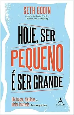 Hoje ser pequeno é ser grande: 184 outras frases, histórias e ideias incríveis de negócios – Seth Godin