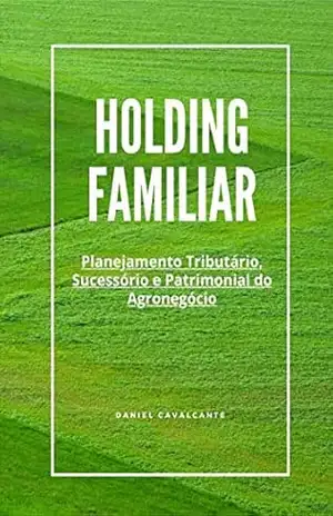 HOLDING FAMILIAR: PLANEJAMENTO TRIBUTÁRIO, SUCESSÓRIO E PATRIMONIAL DO AGRONEGÓCIO – DANIEL CAVALCANTE