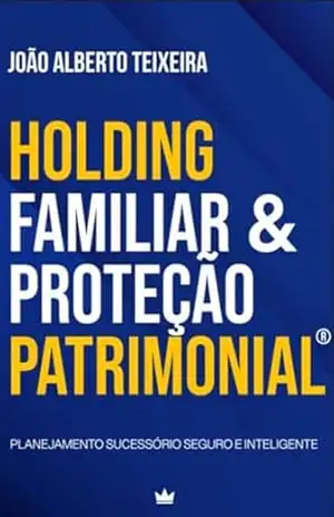 Holding Familiar & Proteção Patrimonial®: Planejamento sucessório seguro e inteligente. – João Alberto  Teixeira