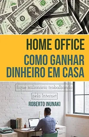 Home Office – Como Ganhar Dinheiro Em Casa: Fique Milionário Trabalhando Pelo Internet – Roberto Inunaki