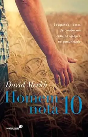 Homem nota 10: Equipando lideres de caráter em casa, na igreja e na comunidade – David Merkh