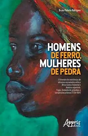 “Homens de Ferro, Mulheres de Pedra”: O Itinerário de Resistências de Africanos Escravizados entre a África Centro–Ocidental e América Espanhola; Fugas, … e Conspirações Urbanas (1720–1809) – Bruno Pinheiro Rodrigues