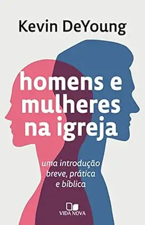 Homens e mulheres na igreja: Uma introdução breve, prática e bíblica – Kevin DeYoung