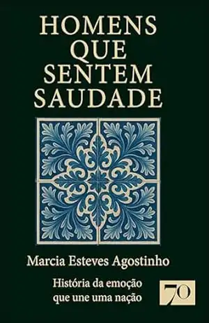 Homens que sentem saudade: história da emoção que une uma nação – Marcia Esteves Agostinho