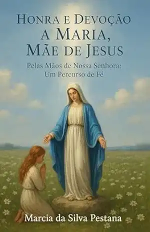 HONRA E DEVOÇÃO A MARIA, MÃE DE JESUS: Pelas Mãos de Nossa Senhora, Um percurso de Fé – Marcia  da Silva Pestana
