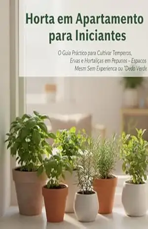 Horta em Apartamento para Iniciantes: O Guia Prático para Cultivar Temperos, Ervas e Hortaliças em Pequenos Espaços – Mesmo Sem Experiência ou “Dedo Verde” – Adolfo Santos