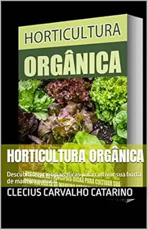 Horticultura Orgânica: Descubra as principais dicas para cultivar sua horta de maneira natural - Clecius Carvalho Catarino