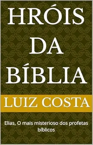 Hróis da Bíblia: Elias, O mais misterioso dos profetas bíblicos (Heróis da Bíblia – Histórias dos fiéis servos de Deus) – Luiz Costa