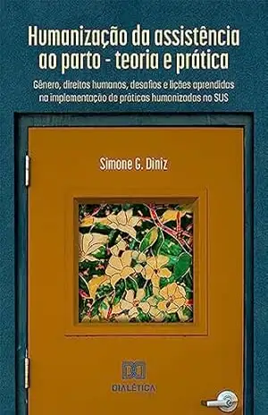 Humanização da assistência ao parto: teoria e prática: gênero, direitos humanos, desafios e lições aprendidas na implementação de práticas humanizadas no SUS – Simone G. Diniz