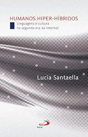 Humanos Hiper–Híbridos: Linguagens e cultura na segunda era da internet (Comunicação) – Lucia Santaella