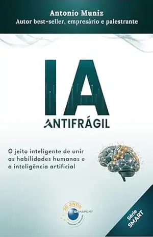 IA Antifrágil: o jeito inteligente de unir as habilidades humanas e a inteligência artificial – Antonio Muniz