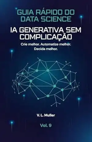 IA Generativa Sem Complicação: Crie melhor. Automatize melhor. Decida melhor. (Guia Rápido do Data Science Livro 9) – V. L. Muller