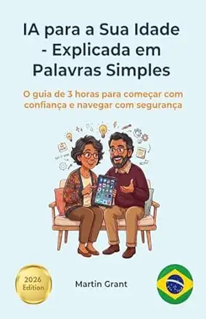 IA para a Sua Idade Explicada em Palavras Simples: O guia de 3 horas para começar com confiança e navegar com segurança – Martin Grant