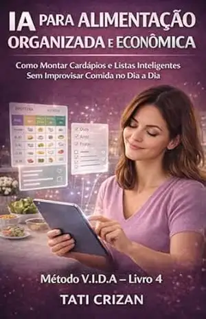 IA PARA ALIMENTAÇÃO ORGANIZADA E ECONÔMICA: Como Planejar Cardápios, Montar Listas Inteligentes E Parar De Improvisar Comida Todos Os Dias (IA PARA VIDA REAL FEMININA Livro 4) – Tati Crizan