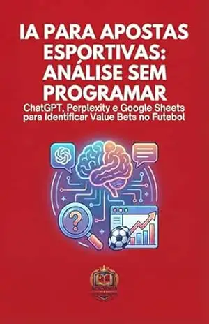 IA para Apostas Esportivas: Análise Sem Programar: ChatGPT, Perplexity e Google Sheets para Identificar Value Bets no Futebol (Apostador Inteligente Livro 3) – Academia do Apostador