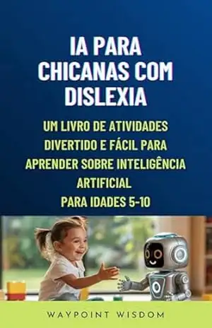 IA para Crianças com Dislexia: Um Livro de Atividades Divertido e Fácil para Aprender Sobre Inteligência Artificial Para Idades 5–10 – Waypoint Wisdom