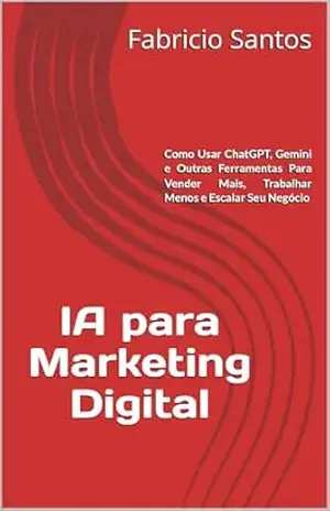 IA para Marketing Digital: Como Usar ChatGPT, Gemini e Outras Ferramentas Para Vender Mais, Trabalhar Menos e Escalar Seu Negócio – Fabricio Santos