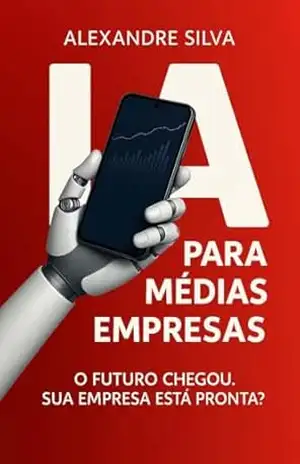 IA PARA MÉDIAS EMPRESAS: O FUTURO CHEGOU. SUA EMPRESA ESTÁ PRONTA? – Alexandre Silva