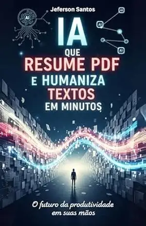 IA que Resume PDF e Humaniza Textos em Minutos: O Guia Completo para Revolucionar Sua Produtividade com Inteligência Artificial – Jeferson Santos